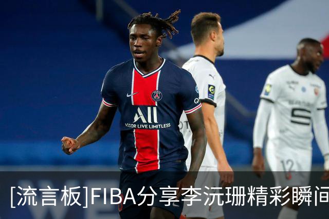 [流言板]FIBA分享李沅珊精彩瞬间：再次展现不符合年龄的技术成熟度